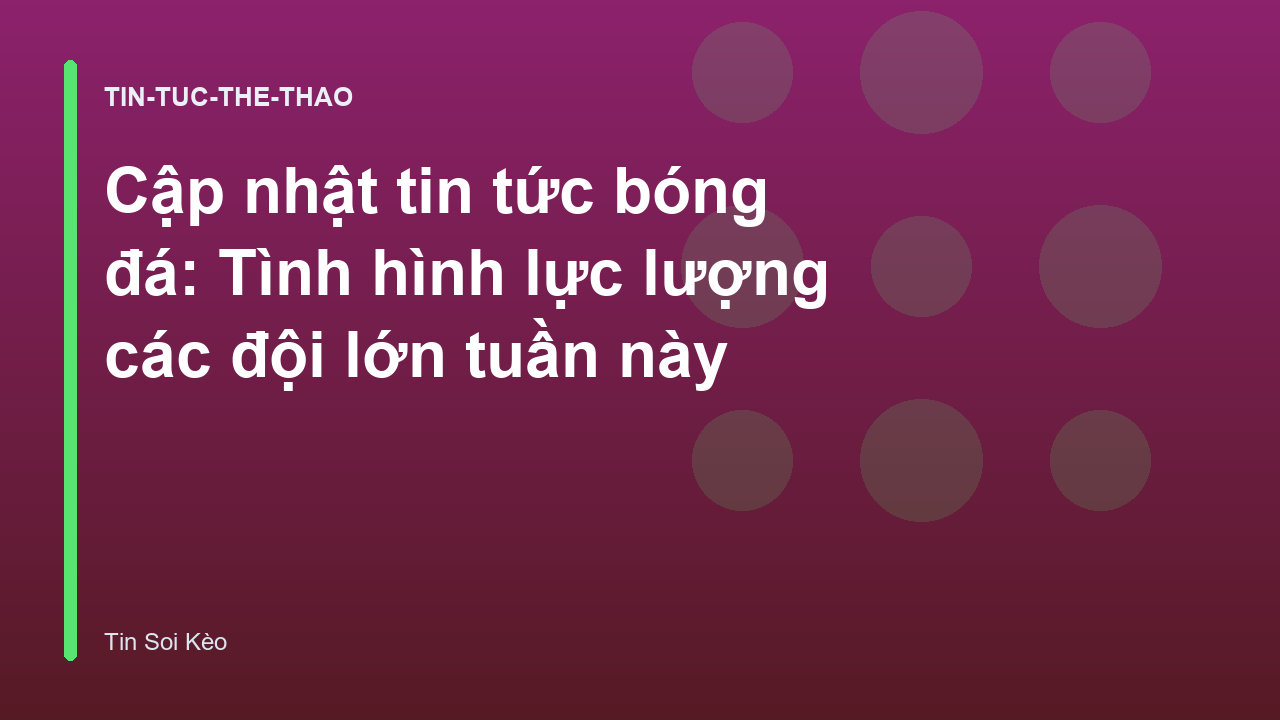 Cập nhật tin tức bóng đá: Tình hình lực lượng các đội lớn tuần này