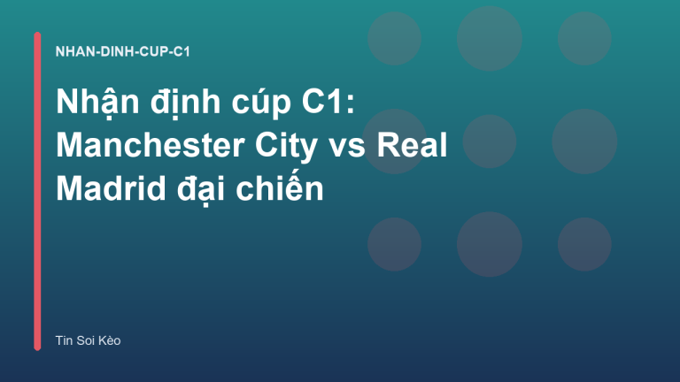 Nhận định cúp C1: Manchester City vs Real Madrid đại chiến